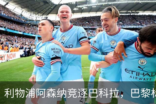 利物浦阿森纳竞逐巴科拉，巴黎标价1.45亿英镑创英国纪录要价